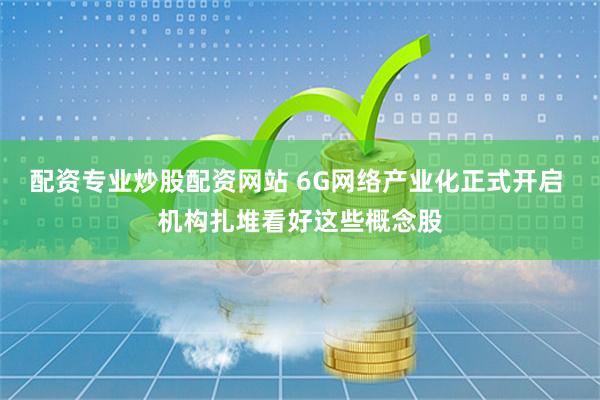 配资专业炒股配资网站 6G网络产业化正式开启 机构扎堆看好这些概念股