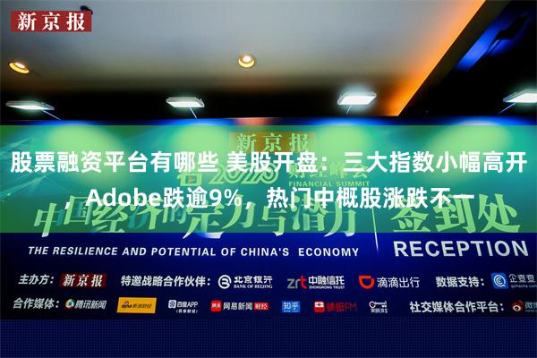 股票融资平台有哪些 美股开盘：三大指数小幅高开，Adobe跌逾9%，热门中概股涨跌不一