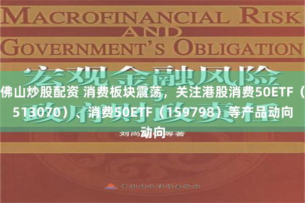 佛山炒股配资 消费板块震荡，关注港股消费50ETF（513070）、消费50ETF（159798）等产品动向