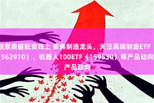 股票鼎盛配资线上 聚焦制造龙头，关注高端制造ETF（562910）、机器人100ETF（159530）等产品动向