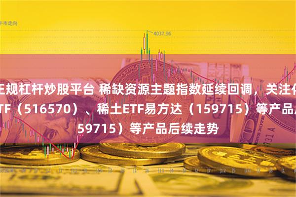 正规杠杆炒股平台 稀缺资源主题指数延续回调，关注化工行业ETF（516570）、稀土ETF易方达（159715）等产品后续走势