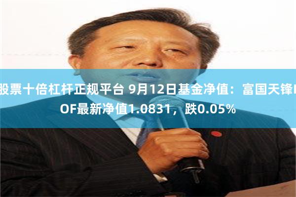 股票十倍杠杆正规平台 9月12日基金净值：富国天锋LOF最新净值1.0831，跌0.05%