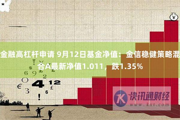 金融高杠杆申请 9月12日基金净值：金信稳健策略混合A最新净值1.011，跌1.35%