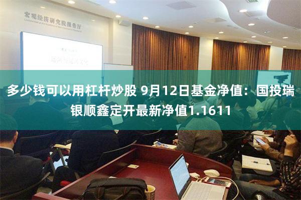 多少钱可以用杠杆炒股 9月12日基金净值：国投瑞银顺鑫定开最新净值1.1611