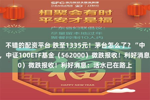 不错的配资平台 跌至1335元！茅台怎么了？“中字头”力挺指数，中证100ETF基金（562000）微跌报收！利好消息：活水已在路上