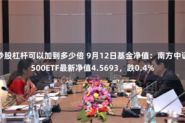 炒股杠杆可以加到多少倍 9月12日基金净值：南方中证500ETF最新净值4.5693，跌0.4%