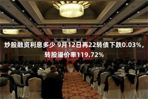 炒股融资利息多少 9月12日再22转债下跌0.03%，转股溢价率119.72%