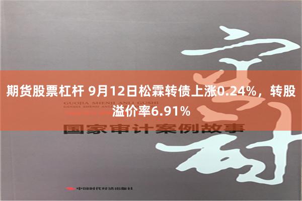 期货股票杠杆 9月12日松霖转债上涨0.24%，转股溢价率6.91%