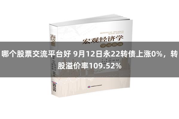 哪个股票交流平台好 9月12日永22转债上涨0%，转股溢价率109.52%