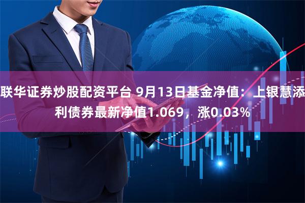 联华证券炒股配资平台 9月13日基金净值：上银慧添利债券最新净值1.069，涨0.03%