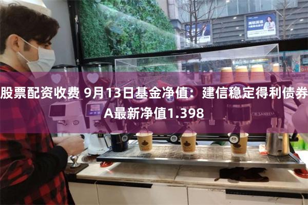 股票配资收费 9月13日基金净值：建信稳定得利债券A最新净值1.398