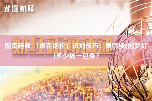 配资陪数 【最新烟价】识别技巧：黄鹤楼(圆梦红)多少钱一包条？