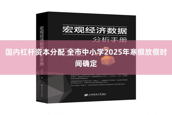 国内杠杆资本分配 全市中小学2025年寒假放假时间确定