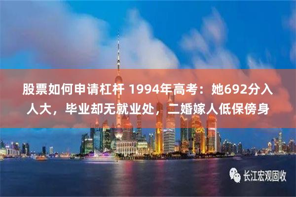 股票如何申请杠杆 1994年高考：她692分入人大，毕业却无就业处，二婚嫁人低保傍身