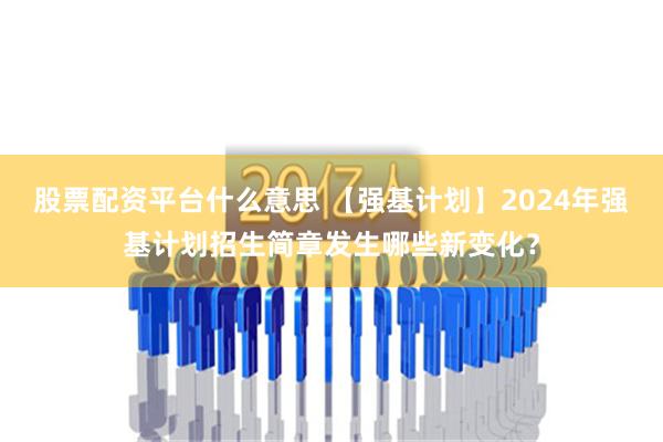 股票配资平台什么意思 【强基计划】2024年强基计划招生简章发生哪些新变化？