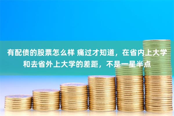 有配债的股票怎么样 痛过才知道，在省内上大学和去省外上大学的差距，不是一星半点