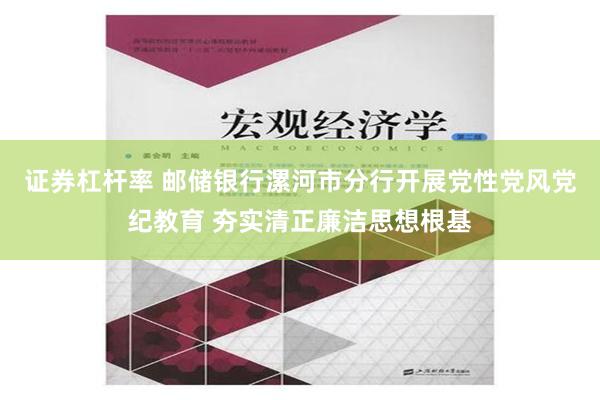 证券杠杆率 邮储银行漯河市分行开展党性党风党纪教育 夯实清正廉洁思想根基