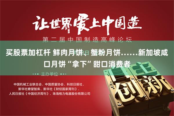 买股票加杠杆 鲜肉月饼、蟹粉月饼……新加坡咸口月饼“拿下”甜口消费者