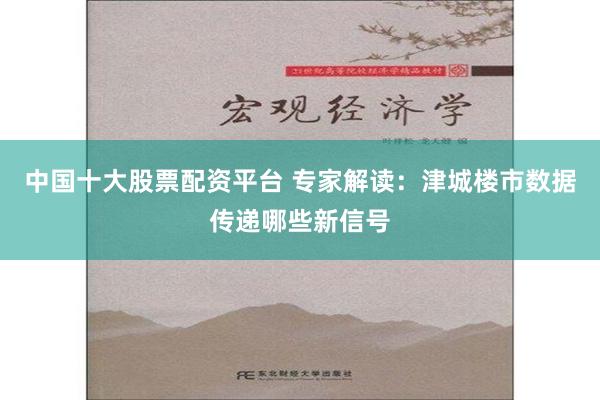 中国十大股票配资平台 专家解读：津城楼市数据传递哪些新信号