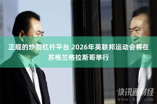 正规的炒股杠杆平台 2026年英联邦运动会将在苏格兰格拉斯哥举行