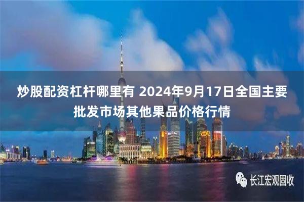 炒股配资杠杆哪里有 2024年9月17日全国主要批发市场其他果品价格行情