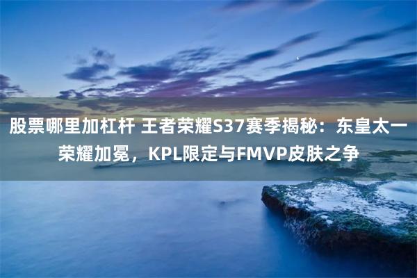 股票哪里加杠杆 王者荣耀S37赛季揭秘：东皇太一荣耀加冕，KPL限定与FMVP皮肤之争