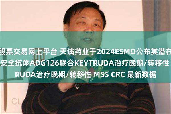 股票交易网上平台 天演药业于2024ESMO公布其潜在同类最佳抗CTLA-4安全抗体ADG126联合KEYTRUDA治疗晚期/转移性 MSS CRC 最新数据