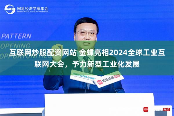 互联网炒股配资网站 金蝶亮相2024全球工业互联网大会，予力新型工业化发展