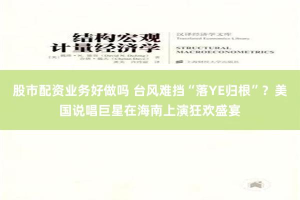 股市配资业务好做吗 台风难挡“落YE归根”？美国说唱巨星在海南上演狂欢盛宴