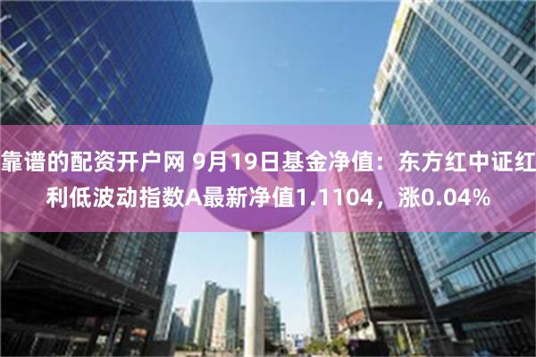 靠谱的配资开户网 9月19日基金净值：东方红中证红利低波动指数A最新净值1.1104，涨0.04%