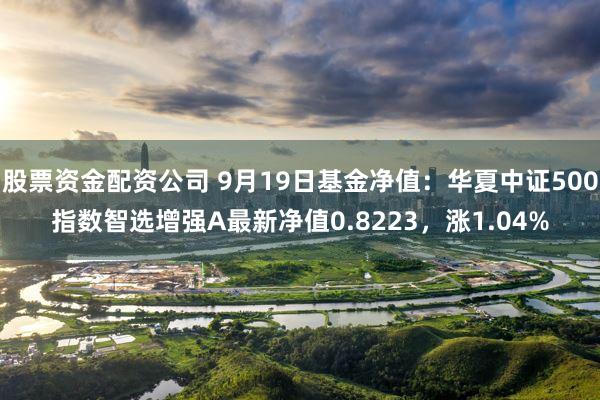 股票资金配资公司 9月19日基金净值：华夏中证500指数智选增强A最新净值0.8223，涨1.04%