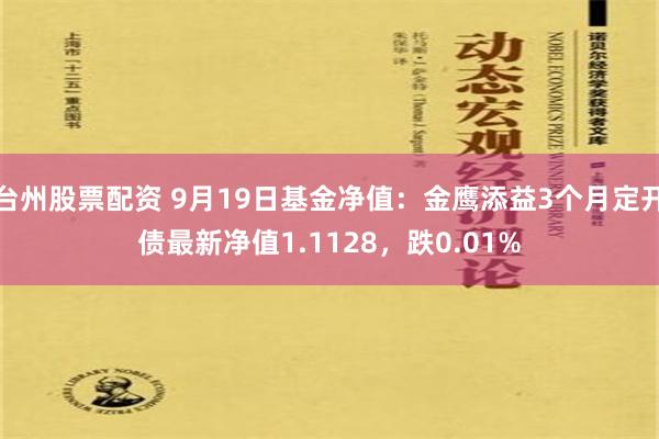 台州股票配资 9月19日基金净值：金鹰添益3个月定开债最新净值1.1128，跌0.01%