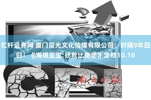 杠杆证券网 厦门留光文化传媒有限公司：时隔9年回归！《海绵宝宝:拯救比奇堡》定档10.18