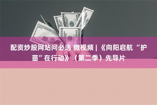 配资炒股网站问必选 微视频 | 《向阳启航 “护苗”在行动》（第二季）先导片