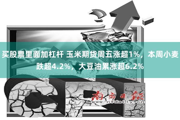 买股票里面加杠杆 玉米期货周五涨超1%，本周小麦跌超4.2%，大豆油累涨超6.2%