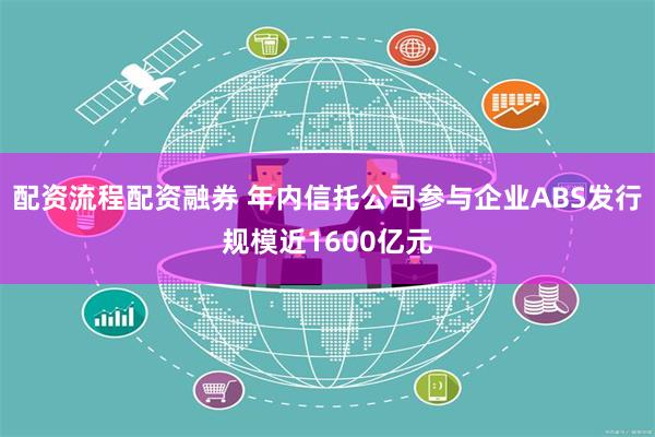 配资流程配资融券 年内信托公司参与企业ABS发行规模近1600亿元