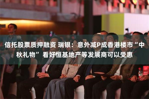 信托股票质押融资 瑞银：意外减P成香港楼市“中秋礼物” 看好恒基地产等发展商可以受惠