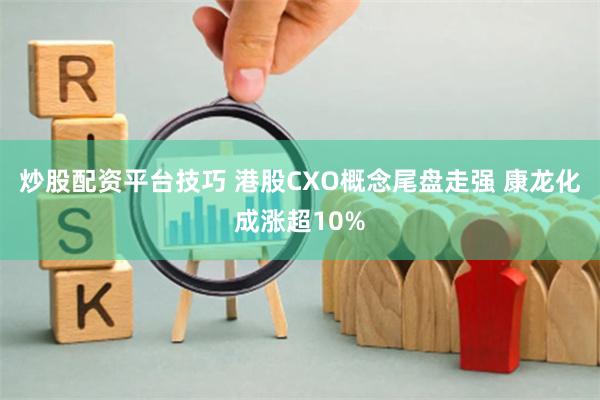 炒股配资平台技巧 港股CXO概念尾盘走强 康龙化成涨超10%