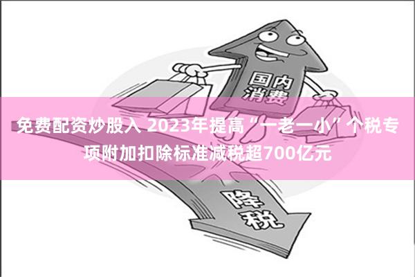 免费配资炒股入 2023年提高“一老一小”个税专项附加扣除标准减税超700亿元