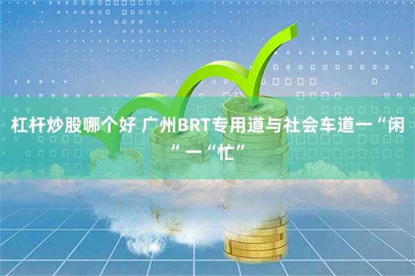 杠杆炒股哪个好 广州BRT专用道与社会车道一“闲”一“忙”