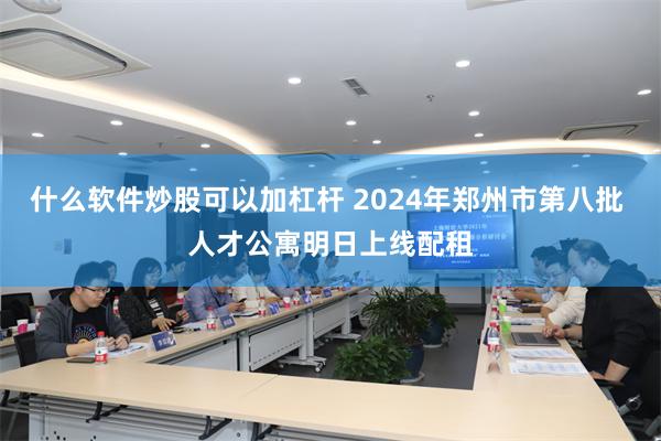 什么软件炒股可以加杠杆 2024年郑州市第八批 人才公寓明日上线配租