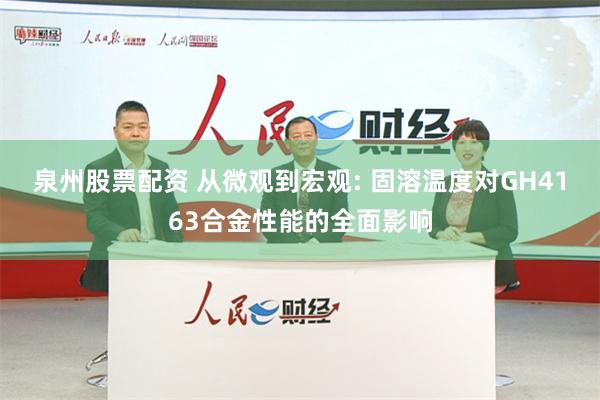 泉州股票配资 从微观到宏观: 固溶温度对GH4163合金性能的全面影响