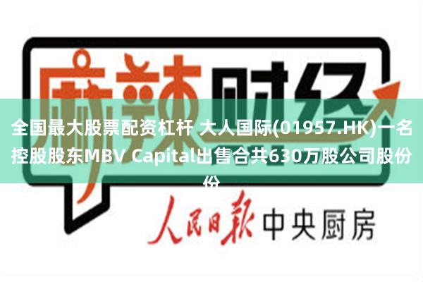 全国最大股票配资杠杆 大人国际(01957.HK)一名控股股东MBV Capital出售合共630万股公司股份