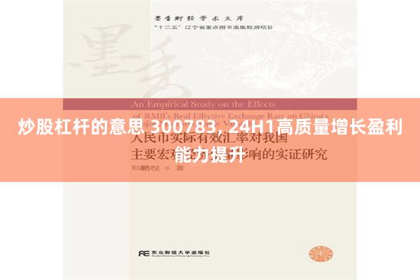 炒股杠杆的意思 300783, 24H1高质量增长盈利能力提升