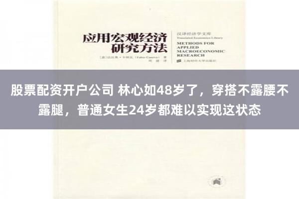 股票配资开户公司 林心如48岁了，穿搭不露腰不露腿，普通女生24岁都难以实现这状态