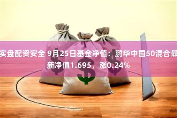 实盘配资安全 9月25日基金净值：鹏华中国50混合最新净值1.695，涨0.24%