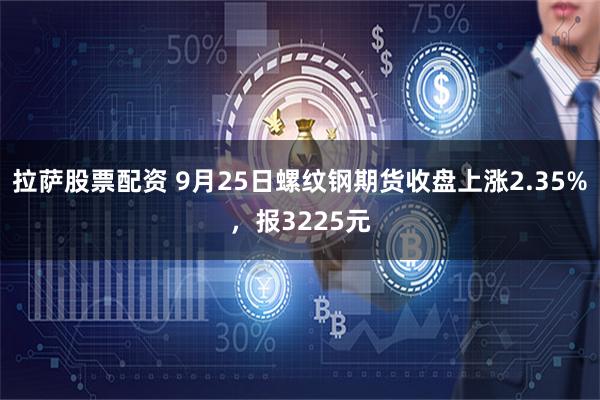 拉萨股票配资 9月25日螺纹钢期货收盘上涨2.35%，报3225元