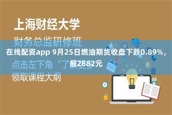 在线配资app 9月25日燃油期货收盘下跌0.89%，报2882元