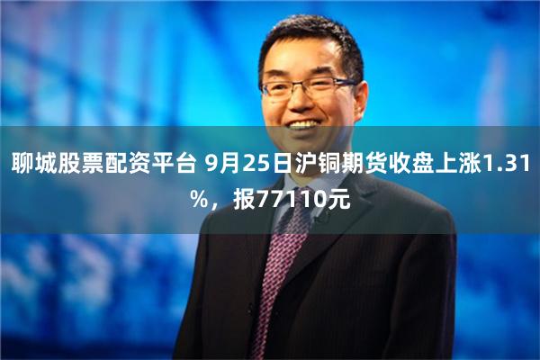 聊城股票配资平台 9月25日沪铜期货收盘上涨1.31%，报77110元