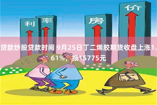 贷款炒股贷款时间 9月25日丁二烯胶期货收盘上涨1.61%，报15775元